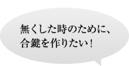 無くした時のために、合鍵を作りたい！