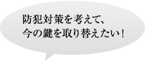 防犯対策を考えて、今の鍵を取り替えたい！